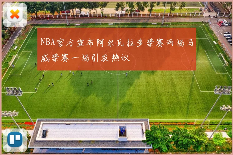 NBA官方宣布阿尔瓦拉多禁赛两场马威禁赛一场引发热议