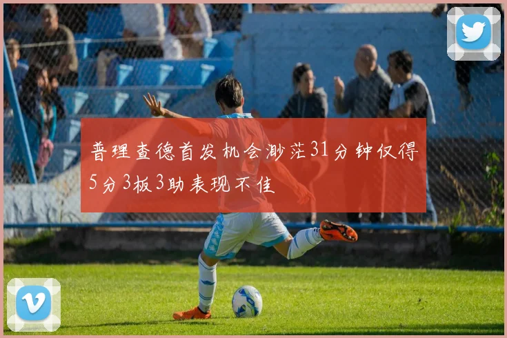 普理查德首发机会渺茫31分钟仅得5分3板3助表现不佳