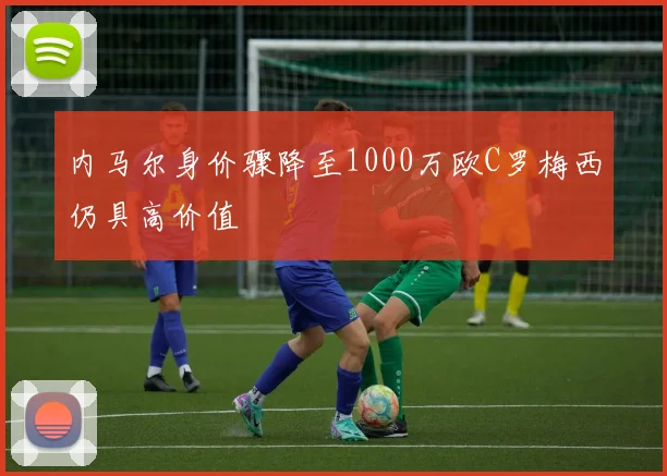 内马尔身价骤降至1000万欧C罗梅西仍具高价值