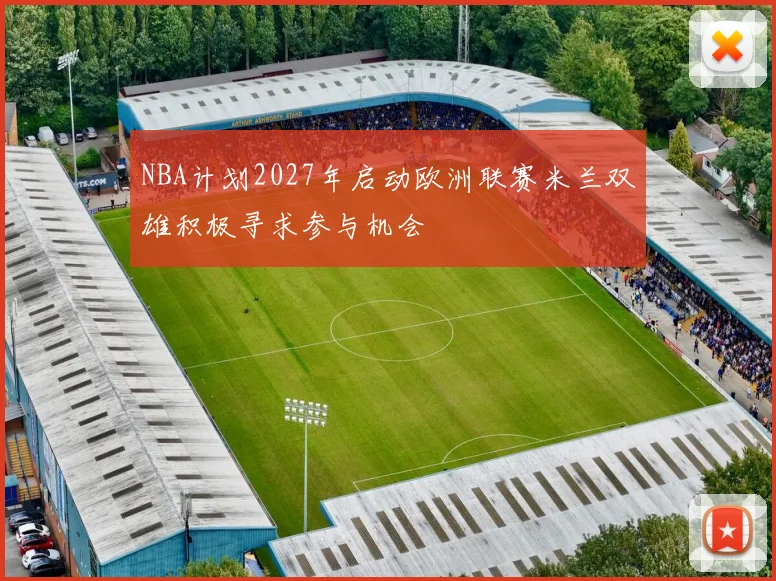 NBA计划2027年启动欧洲联赛米兰双雄积极寻求参与机会
