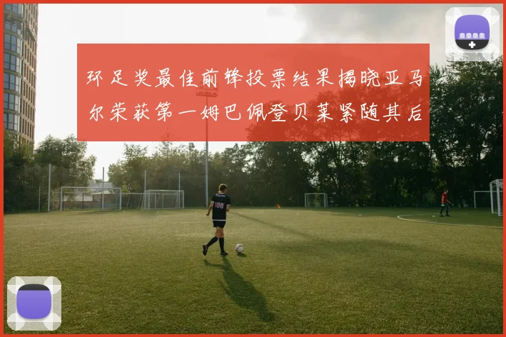 环足奖最佳前锋投票结果揭晓亚马尔荣获第一姆巴佩登贝莱紧随其后