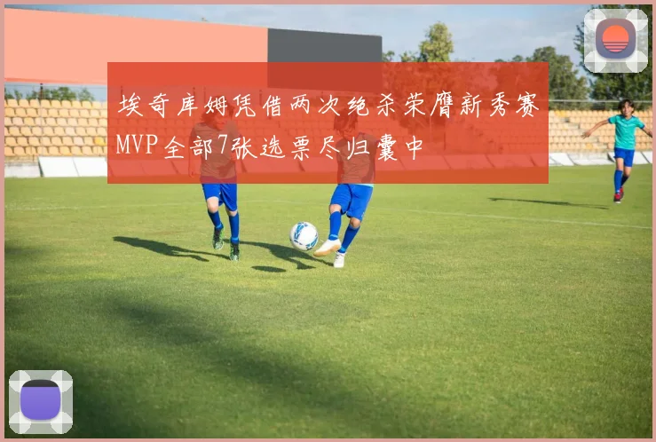 埃奇库姆凭借两次绝杀荣膺新秀赛MVP全部7张选票尽归囊中
